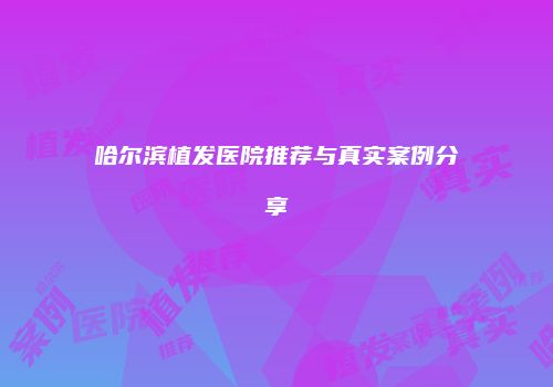 哈尔滨植发医院推荐与真实案例分享