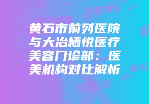 黄石市前列医院与大冶栖悦医疗美容门诊部：医美机构对比解析