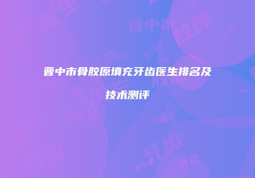 晋中市骨胶原填充牙齿医生排名及技术测评