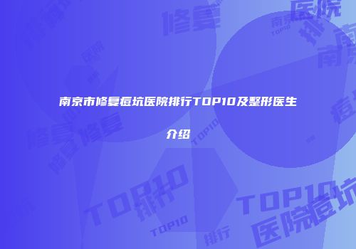 南京市修复痘坑医院排行TOP10及整形医生介绍