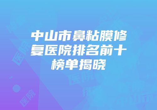 中山市鼻粘膜修复医院排名前十榜单揭晓