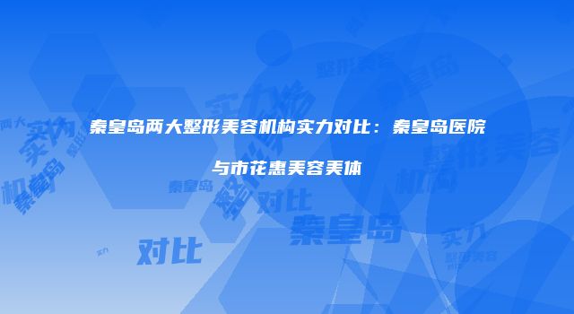 秦皇岛两大整形美容机构实力对比：秦皇岛医院与市花惠美容美体