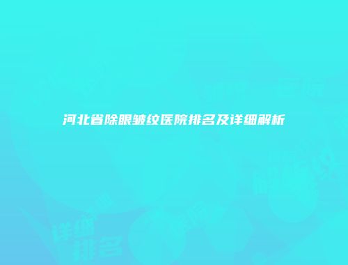 河北省除眼皱纹医院排名及详细解析