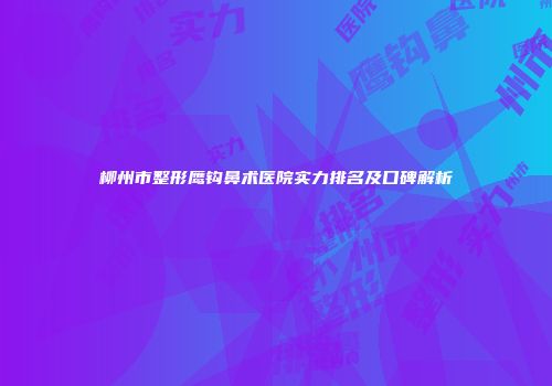 柳州市整形鹰钩鼻术医院实力排名及口碑解析