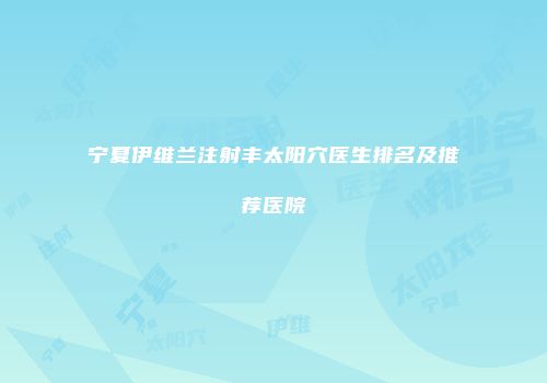 宁夏伊维兰注射丰太阳穴医生排名及推荐医院