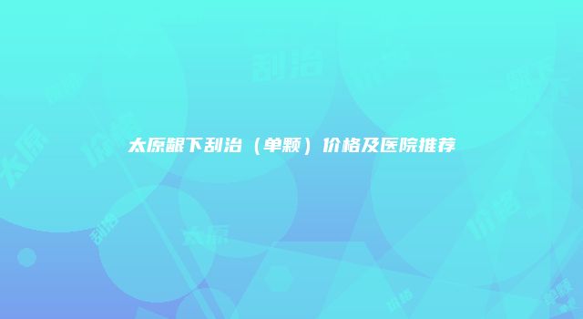 太原龈下刮治（单颗）价格及医院推荐