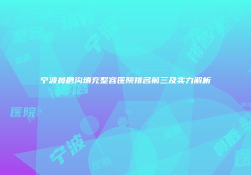 宁波鼻唇沟填充整容医院排名前三及实力解析