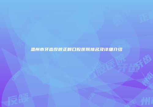 温州市牙齿反颌正畸口腔医院排名及详细介绍