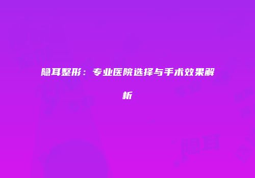 隐耳整形：专业医院选择与手术效果解析