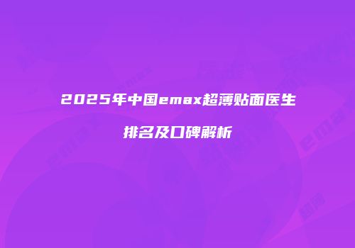 2025年中国emax超薄贴面医生排名及口碑解析