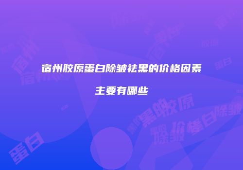 宿州胶原蛋白除皱祛黑的价格因素主要有哪些