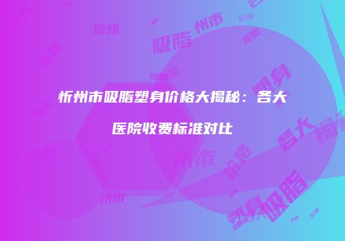 忻州市吸脂塑身价格大揭秘：各大医院收费标准对比
