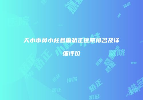 天水市鼻小柱悬垂矫正医院排名及详细评价