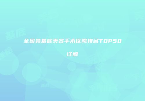 全国鼻基底美容手术医院排名TOP50详解