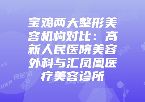 宝鸡两大整形美容机构对比：高新人民医院美容外科与汇凤凰医疗美容诊所