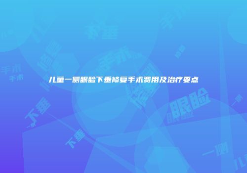 儿童一侧眼睑下垂修复手术费用及治疗要点