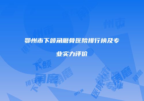 鄂州市下颌角磨骨医院排行榜及专业实力评价
