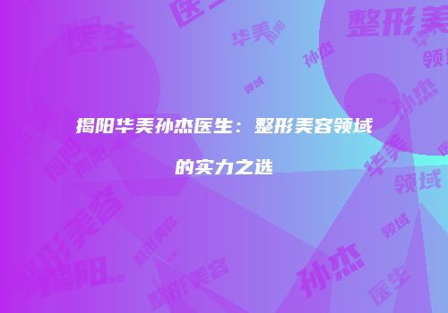 揭阳华美孙杰医生：整形美容领域的实力之选