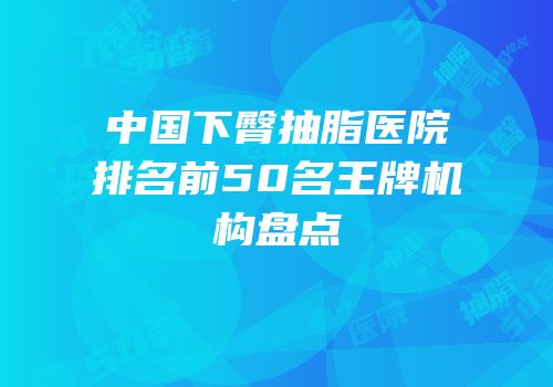 中国下臀抽脂医院排名前50名王牌机构盘点