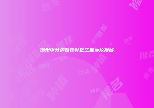 锦州市牙种植修补医生推荐及排名