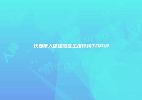 长沙市人体溶脂医生排行榜TOP10