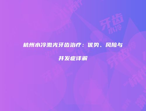 杭州水冷激光牙齿治疗：优势、风险与并发症详解