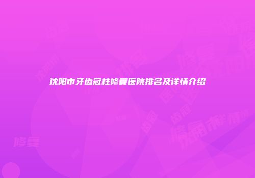 沈阳市牙齿冠柱修复医院排名及详情介绍