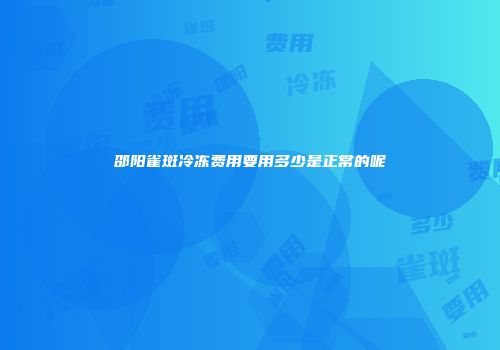 邵阳雀斑冷冻费用要用多少是正常的呢
