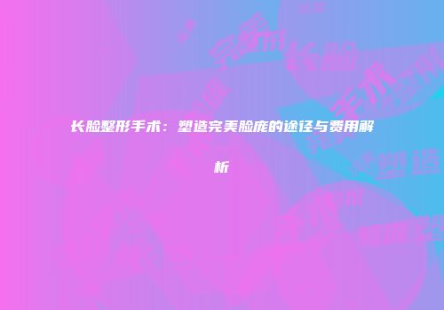 长脸整形手术：塑造完美脸庞的途径与费用解析