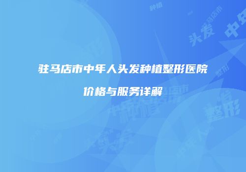 驻马店市中年人头发种植整形医院价格与服务详解