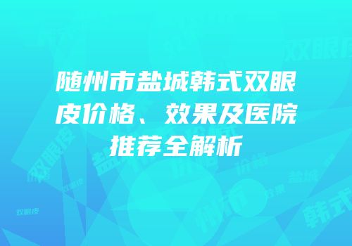 随州市盐城韩式双眼皮价格、效果及医院推荐全解析