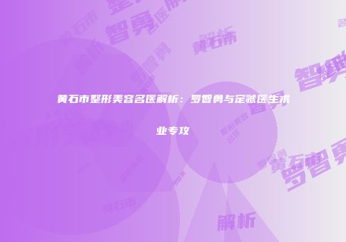 黄石市整形美容名医解析：罗智勇与定虢医生术业专攻