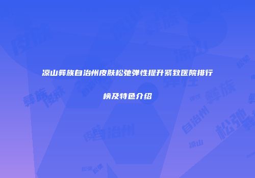 凉山彝族自治州皮肤松弛弹性提升紧致医院排行榜及特色介绍