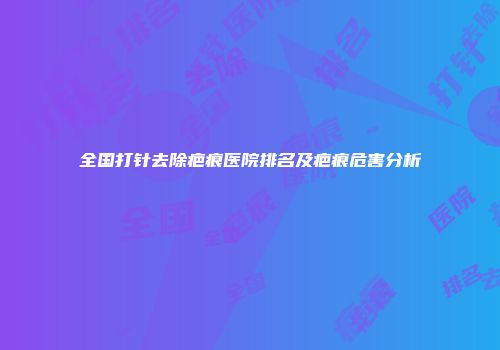 全国打针去除疤痕医院排名及疤痕危害分析
