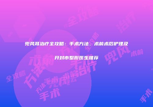 兜风耳治疗全攻略：手术方法、术前术后护理及开封市整形医生推荐