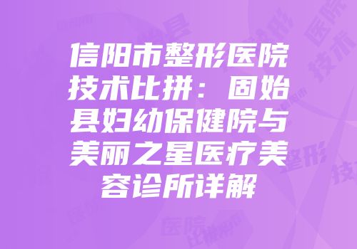 信阳市整形医院技术比拼：固始县妇幼保健院与美丽之星医疗美容诊所详解