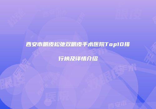 西安市眼皮松弛双眼皮手术医院Top10排行榜及详情介绍