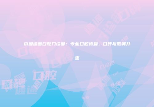 南通通善口腔门诊部：专业口腔修复，口碑与服务并重