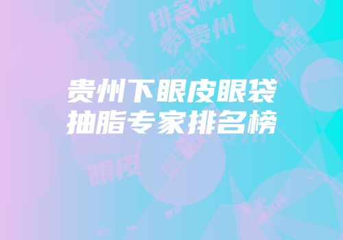贵州下眼皮眼袋抽脂专家排名榜