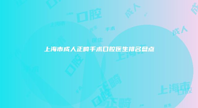 上海市成人正畸手术口腔医生排名盘点