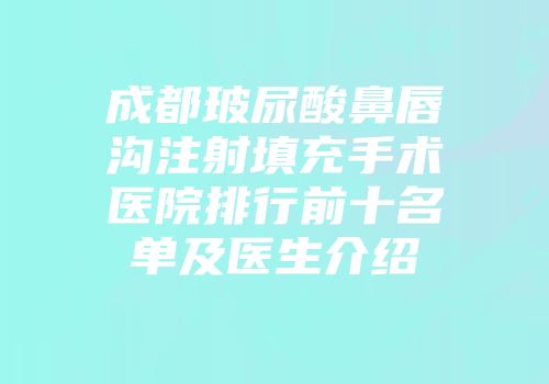 成都玻尿酸鼻唇沟注射填充手术医院排行前十名单及医生介绍