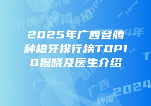 2025年广西登腾种植牙排行榜TOP10揭晓及医生介绍