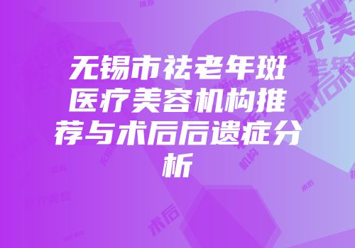 无锡市祛老年斑医疗美容机构推荐与术后后遗症分析