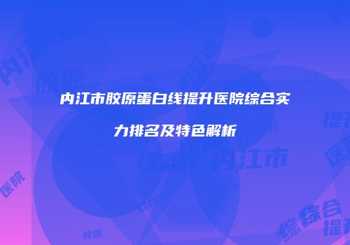 内江市胶原蛋白线提升医院综合实力排名及特色解析