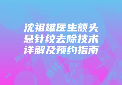 沈祖雄医生额头悬针纹去除技术详解及预约指南