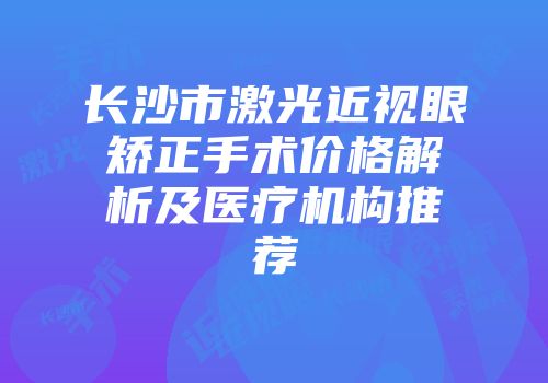 长沙市激光近视眼矫正手术价格解析及医疗机构推荐