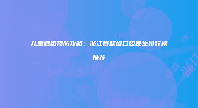 儿童龋齿预防攻略：浙江省龋齿口腔医生排行榜推荐