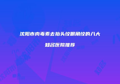 沈阳市肉毒素去抬头纹眼角纹的八大知名医院推荐
