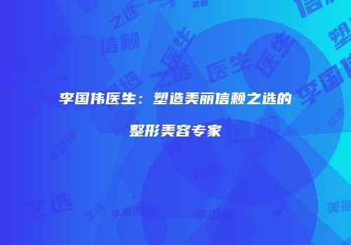 李国伟医生：塑造美丽信赖之选的整形美容专家