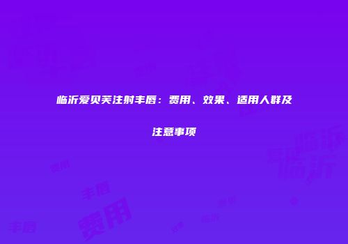 临沂爱贝芙注射丰唇：费用、效果、适用人群及注意事项
